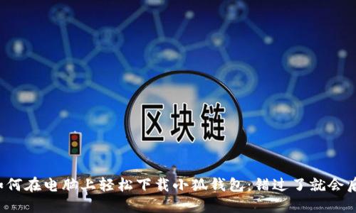 教你如何在电脑上轻松下载小狐钱包：错过了就会后悔哦！